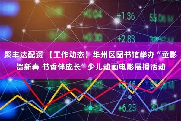 聚丰达配资 【工作动态】华州区图书馆举办“童影贺新春 书香伴成长”少儿动画电影展播活动