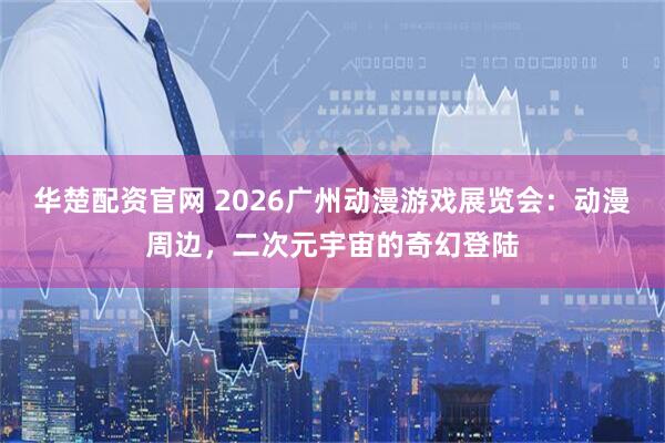 华楚配资官网 2026广州动漫游戏展览会：动漫周边，二次元宇宙的奇幻登陆